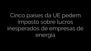 ​Cinco países da UE pedem imposto sobre lucros inesperados de  empresas de energia 